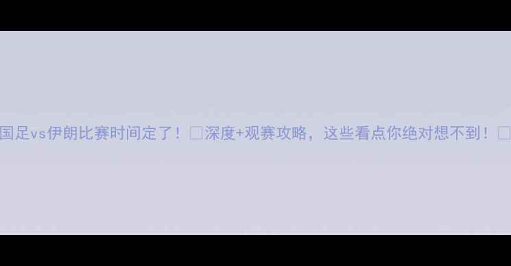 图片 国足vs伊朗比赛时间定了！⚽深度+观赛攻略，这些看点你绝对想不到！🔥