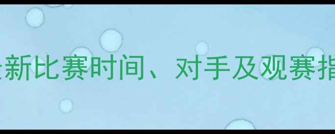 图片 国足赛季赛程表：最新比赛时间、对手及观赛指南（附完整日历）1