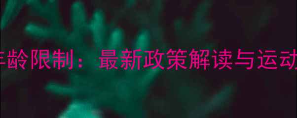 图片 国际乒乓球参赛年龄限制：最新政策解读与运动员成长路径分析2
