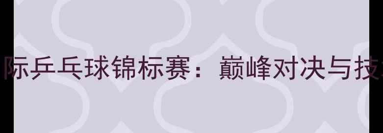 图片 国际乒乓球锦标赛：巅峰对决与技术