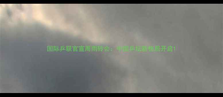 图片 国际乒联官宣周雨转会：中国乒坛新格局开启1