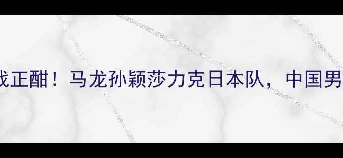 图片 国际乒联总决赛激战正酣！马龙孙颖莎力克日本队，中国男队连夺两冠创历史1
