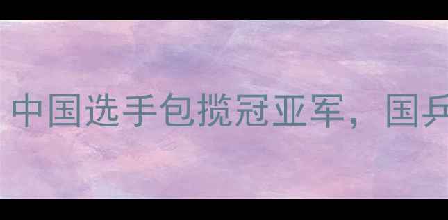 图片 国际乒联总决赛：中国选手包揽冠亚军，国乒统治力再获验证1