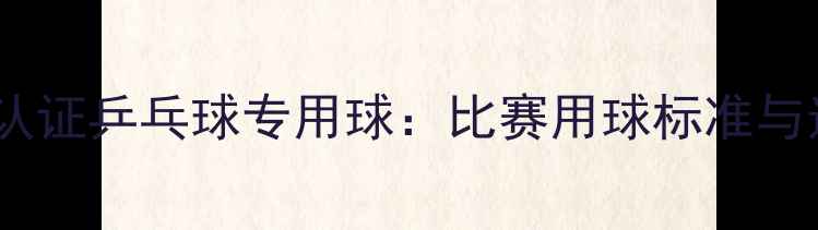 图片 国际乒联认证乒乓球专用球：比赛用球标准与选购指南1