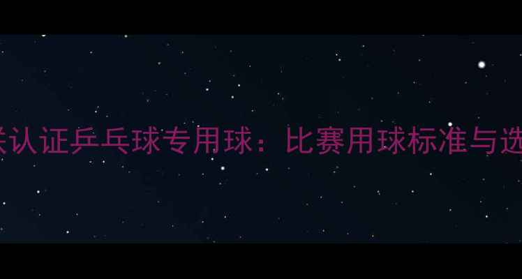 图片 国际乒联认证乒乓球专用球：比赛用球标准与选购指南2