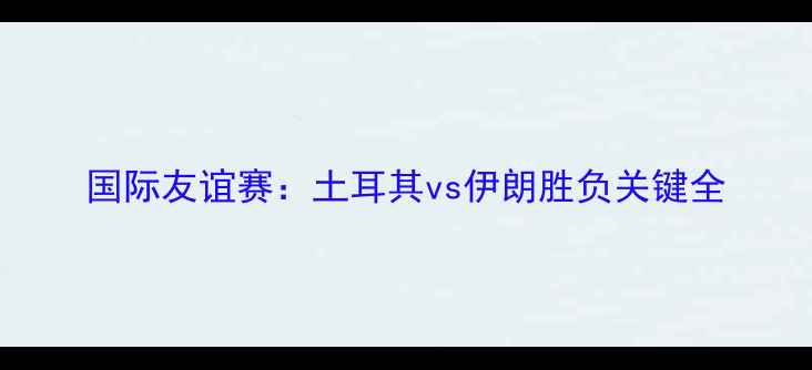 图片 国际友谊赛：土耳其vs伊朗胜负关键全