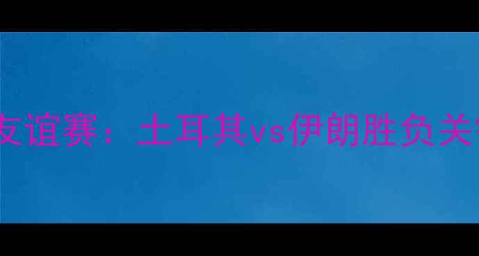 图片 国际友谊赛：土耳其vs伊朗胜负关键全1