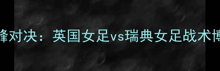 图片 国际女足锦标赛巅峰对决：英国女足vs瑞典女足战术博弈与历史性交锋全