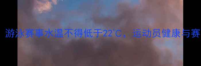 图片 国际泳联最新规定：游泳赛事水温不得低于22℃，运动员健康与赛事安全如何平衡？1