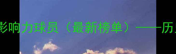 图片 国际篮球传奇：全球十大最具影响力球员（最新榜单）——历史贡献与竞技数据的深度解读1