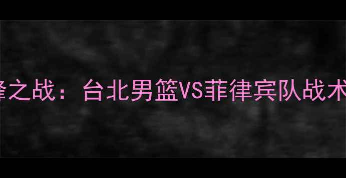 图片 国际篮球对抗赛巅峰之战：台北男篮VS菲律宾队战术与历史对决全回顾1
