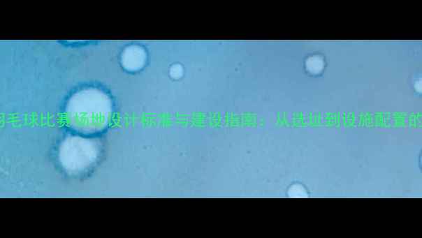 图片 国际羽毛球比赛场地设计标准与建设指南：从选址到设施配置的全面1