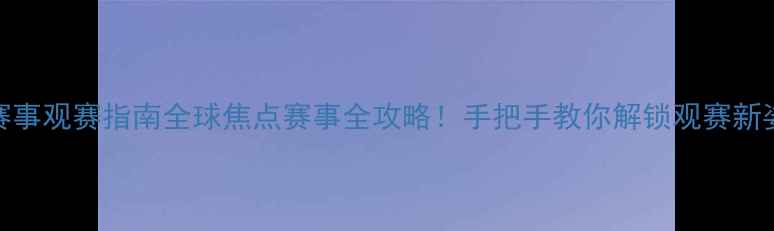 图片 国际赛事观赛指南全球焦点赛事全攻略！手把手教你解锁观赛新姿势🏆