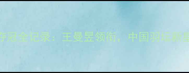 图片 国青女单夺冠全记录：王曼昱领衔，中国羽坛新星崛起之路