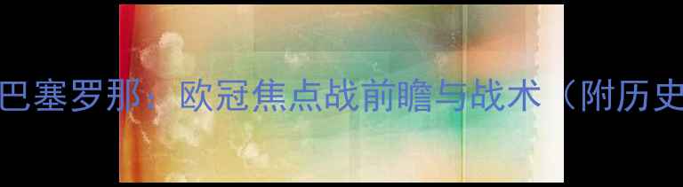 图片 埃因霍温vs巴塞罗那：欧冠焦点战前瞻与战术（附历史交锋数据）