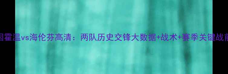 图片 埃因霍温vs海伦芬高清：两队历史交锋大数据+战术+赛季关键战前瞻