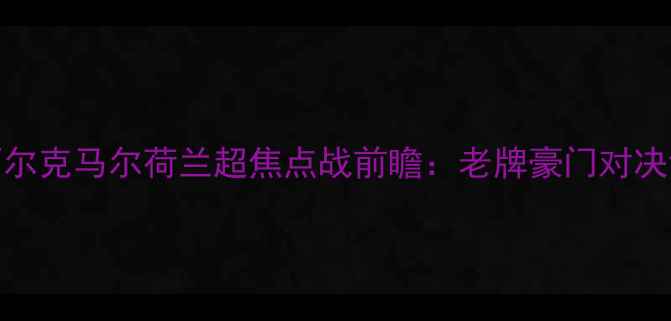 图片 埃因霍温vs阿尔克马尔荷兰超焦点战前瞻：老牌豪门对决谁能登顶！🔥