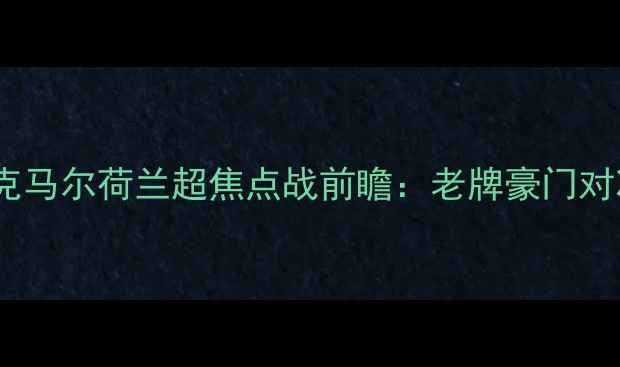 图片 埃因霍温vs阿尔克马尔荷兰超焦点战前瞻：老牌豪门对决谁能登顶！🔥1