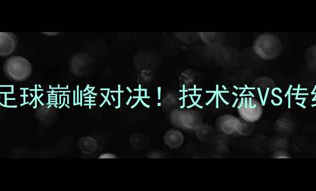 图片 塔卡尔VS中国：中欧足球巅峰对决！技术流VS传统战术的世纪碰撞🏆1