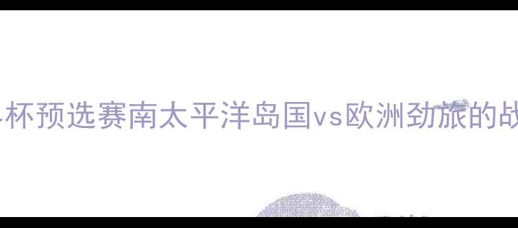 图片 塔希提vs西班牙：世界杯预选赛南太平洋岛国vs欧洲劲旅的战术博弈与冷门启示录1