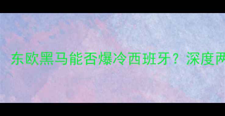图片 塞尔维亚vs西班牙前瞻：东欧黑马能否爆冷西班牙？深度两队核心战力及比赛走势