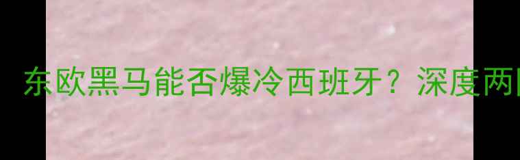 图片 塞尔维亚vs西班牙前瞻：东欧黑马能否爆冷西班牙？深度两队核心战力及比赛走势1