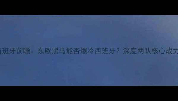 图片 塞尔维亚vs西班牙前瞻：东欧黑马能否爆冷西班牙？深度两队核心战力及比赛走势2