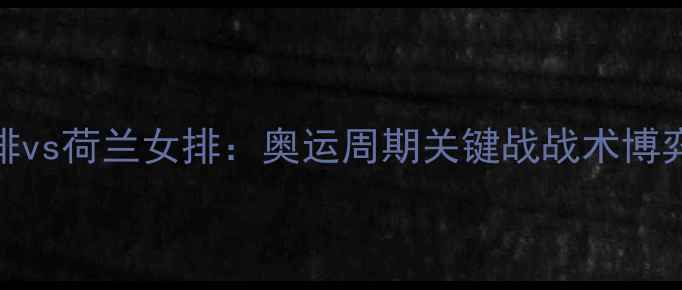 图片 塞尔维亚女排vs荷兰女排：奥运周期关键战战术博弈与球星对决