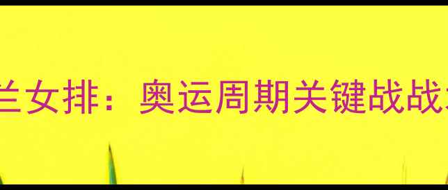 图片 塞尔维亚女排vs荷兰女排：奥运周期关键战战术博弈与球星对决1