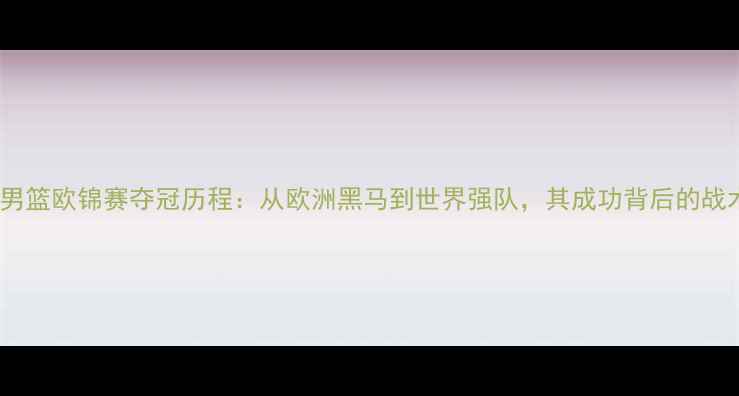 图片 塞尔维亚男篮欧锦赛夺冠历程：从欧洲黑马到世界强队，其成功背后的战术与精神1