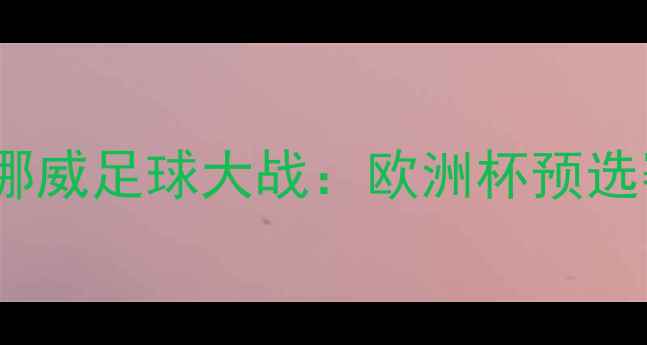 图片 塞普洛斯vs挪威足球大战：欧洲杯预选赛关键战全2