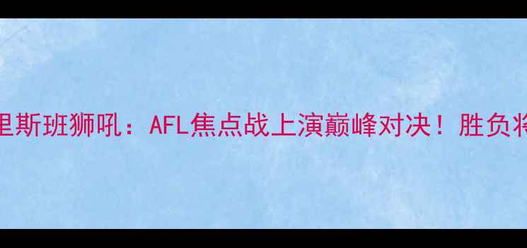 图片 墨尔本雄狮vs布里斯班狮吼：AFL焦点战上演巅峰对决！胜负将影响季后赛资格