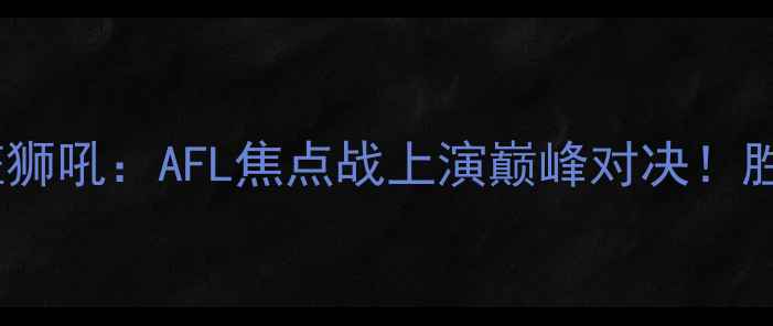 图片 墨尔本雄狮vs布里斯班狮吼：AFL焦点战上演巅峰对决！胜负将影响季后赛资格1