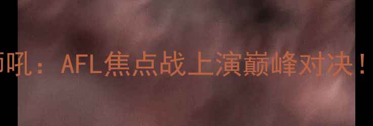 图片 墨尔本雄狮vs布里斯班狮吼：AFL焦点战上演巅峰对决！胜负将影响季后赛资格2