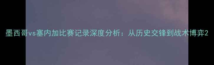 图片 墨西哥vs塞内加比赛记录深度分析：从历史交锋到战术博弈2
