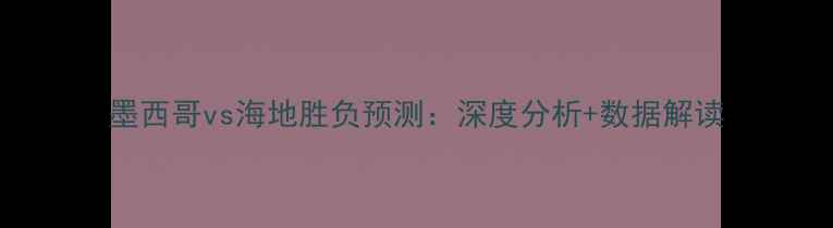 图片 墨西哥vs海地胜负预测：深度分析+数据解读