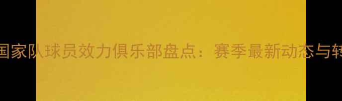 图片 墨西哥国家队球员效力俱乐部盘点：赛季最新动态与转会新闻