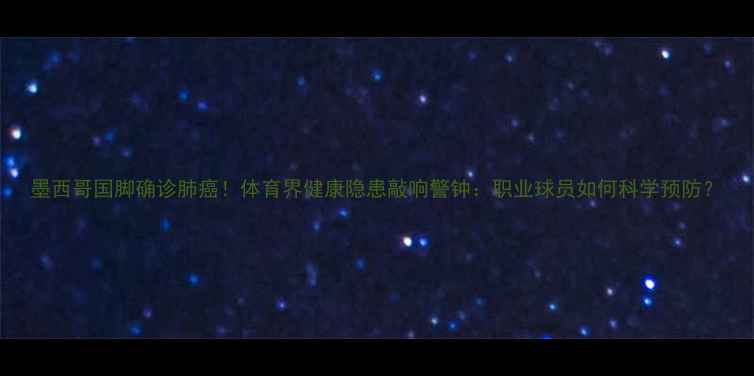 图片 墨西哥国脚确诊肺癌！体育界健康隐患敲响警钟：职业球员如何科学预防？