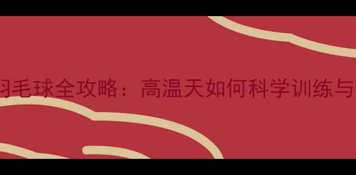 图片 夏季浙江羽毛球全攻略：高温天如何科学训练与避暑指南1