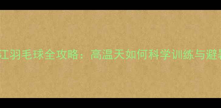 图片 夏季浙江羽毛球全攻略：高温天如何科学训练与避暑指南2