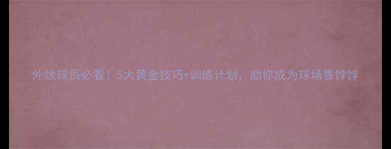 图片 外线球员必看！5大黄金技巧+训练计划，助你成为球场香饽饽