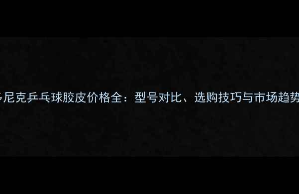 图片 多尼克乒乓球胶皮价格全：型号对比、选购技巧与市场趋势1