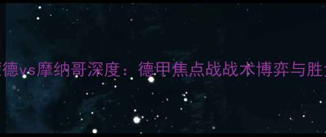图片 多特蒙德vs摩纳哥深度：德甲焦点战战术博弈与胜负预测