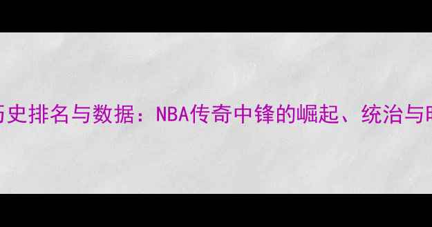 图片 大前锋历史排名与数据：NBA传奇中锋的崛起、统治与时代更迭
