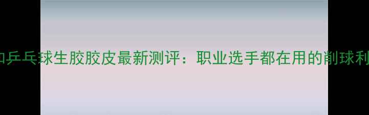 图片 大和乒乓球生胶胶皮最新测评：职业选手都在用的削球利器1