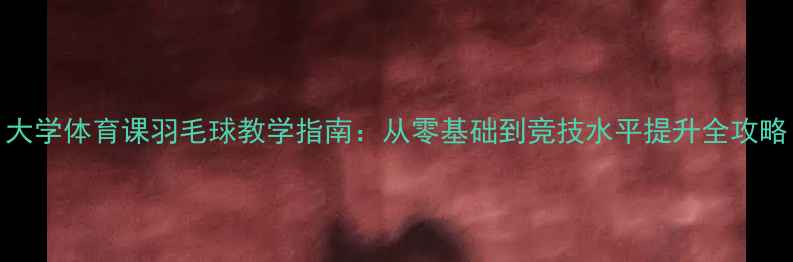 图片 大学体育课羽毛球教学指南：从零基础到竞技水平提升全攻略