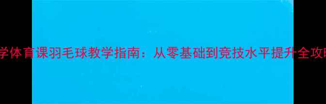 图片 大学体育课羽毛球教学指南：从零基础到竞技水平提升全攻略1