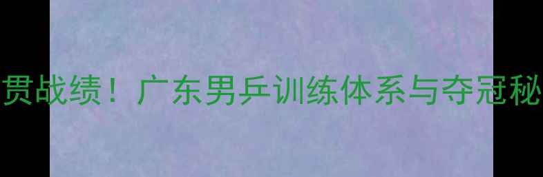 图片 大满贯战绩！广东男乒训练体系与夺冠秘籍全