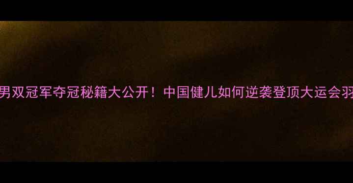 图片 大运会羽毛球男双冠军夺冠秘籍大公开！中国健儿如何逆袭登顶大运会羽毛球体坛热点