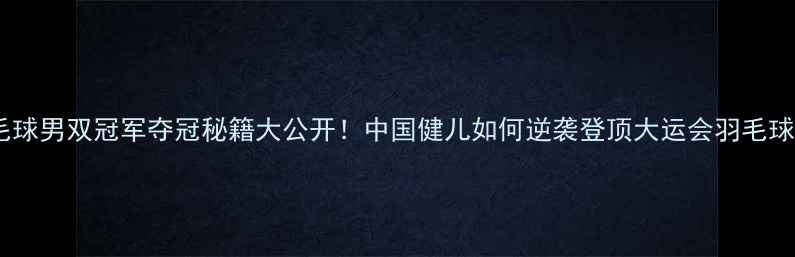 图片 大运会羽毛球男双冠军夺冠秘籍大公开！中国健儿如何逆袭登顶大运会羽毛球体坛热点1